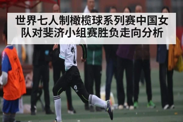 世界七人制橄榄球系列赛中国女队对斐济小组赛胜负走向分析