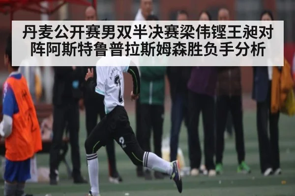 丹麦公开赛男双半决赛梁伟铿王昶对阵阿斯特鲁普拉斯姆森胜负手分析